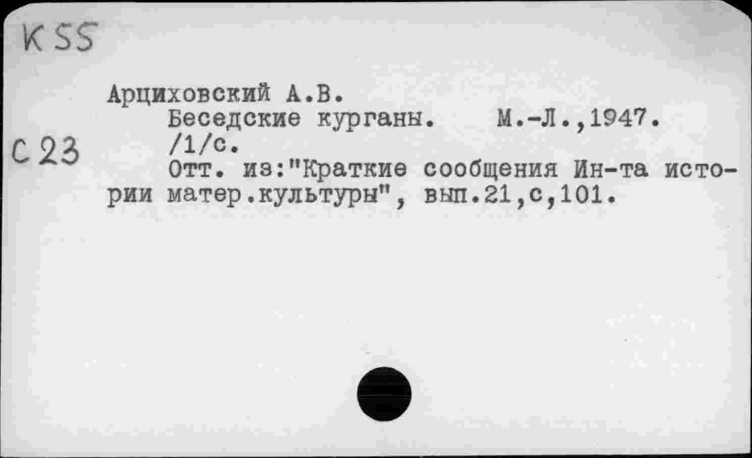 ﻿KSS
Арциховский А.В.
Беседские курганы.	М.-Л.,1947.
С ОЗ /I/o.
Отт. из:"Краткие сообщения Ин-та истории матер.культуры", выл.21,с,101.